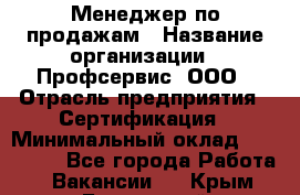 Менеджер по продажам › Название организации ­ Профсервис, ООО › Отрасль предприятия ­ Сертификация › Минимальный оклад ­ 250 000 - Все города Работа » Вакансии   . Крым,Бахчисарай